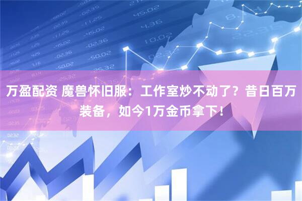 万盈配资 魔兽怀旧服：工作室炒不动了？昔日百万装备，如今1万金币拿下！