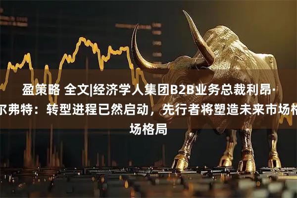 盈策略 全文|经济学人集团B2B业务总裁利昂·卡尔弗特：转型进程已然启动，先行者将塑造未来市场格局