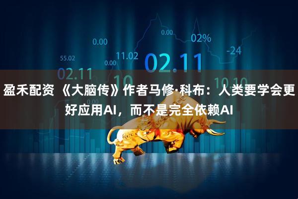 盈禾配资 《大脑传》作者马修·科布：人类要学会更好应用AI，而不是完全依赖AI