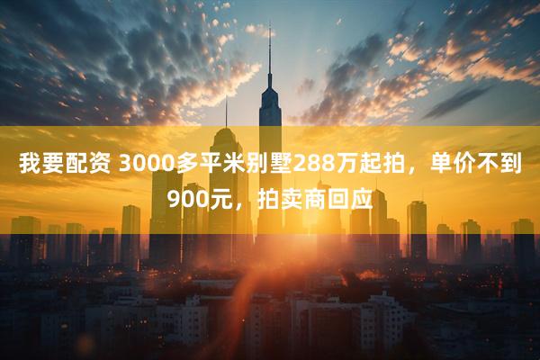 我要配资 3000多平米别墅288万起拍，单价不到900元，拍卖商回应