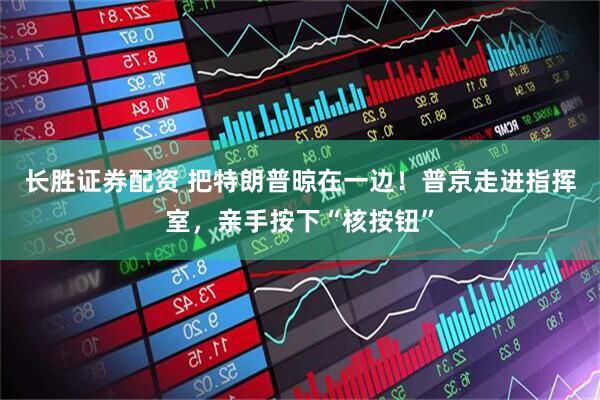 长胜证券配资 把特朗普晾在一边！普京走进指挥室，亲手按下“核按钮”