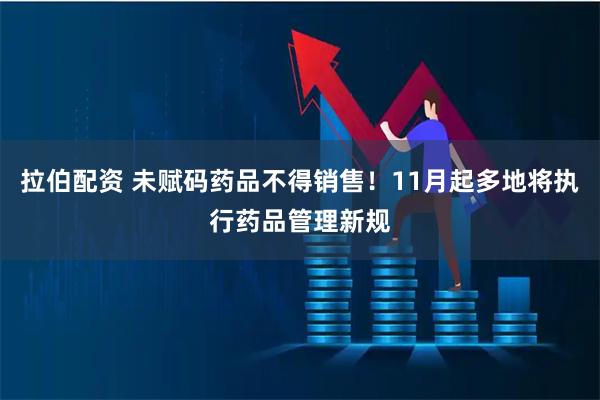 拉伯配资 未赋码药品不得销售！11月起多地将执行药品管理新规