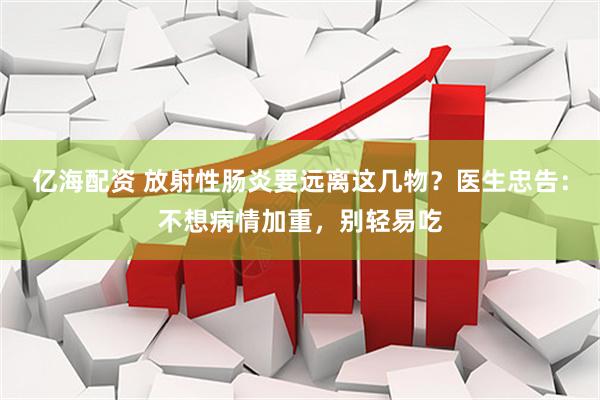 亿海配资 放射性肠炎要远离这几物？医生忠告：不想病情加重，别轻易吃