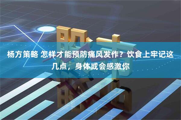 杨方策略 怎样才能预防痛风发作？饮食上牢记这几点，身体或会感激你