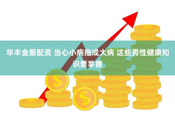 华丰金服配资 当心小病拖成大病 这些男性健康知识要掌握