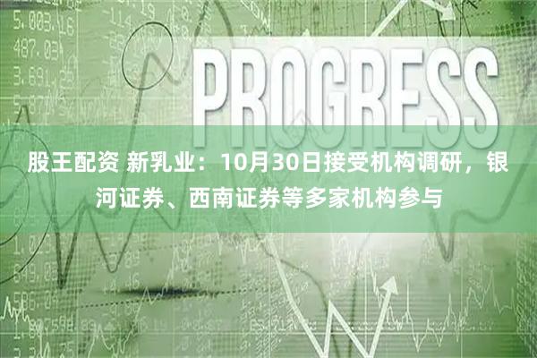股王配资 新乳业：10月30日接受机构调研，银河证券、西南证券等多家机构参与