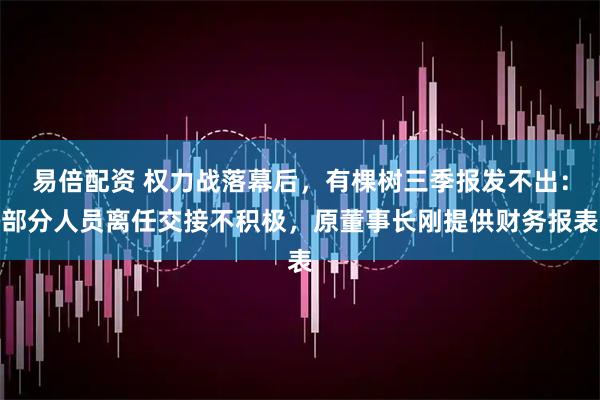 易倍配资 权力战落幕后，有棵树三季报发不出：部分人员离任交接不积极，原董事长刚提供财务报表