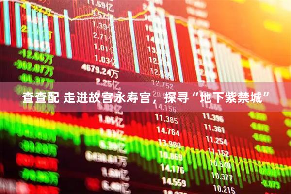 查查配 走进故宫永寿宫，探寻“地下紫禁城”