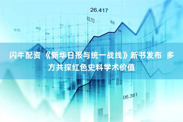 闪牛配资 《新华日报与统一战线》新书发布  多方共探红色史料学术价值