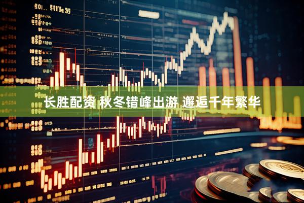 长胜配资 秋冬错峰出游 邂逅千年繁华