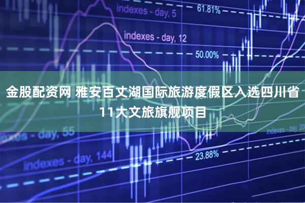 金股配资网 雅安百丈湖国际旅游度假区入选四川省11大文旅旗舰项目