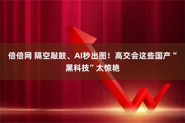 倍倍网 隔空敲鼓、AI秒出图！高交会这些国产“黑科技”太惊艳