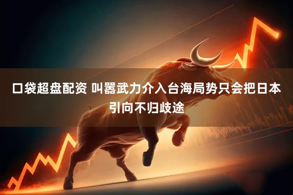 口袋超盘配资 叫嚣武力介入台海局势只会把日本引向不归歧途