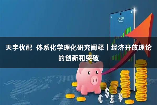 天宇优配  体系化学理化研究阐释丨经济开放理论的创新和突破