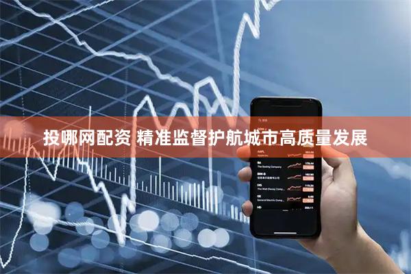 投哪网配资 精准监督护航城市高质量发展