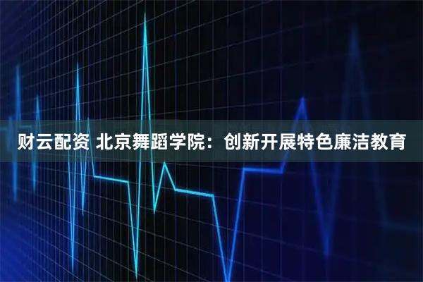 财云配资 北京舞蹈学院：创新开展特色廉洁教育