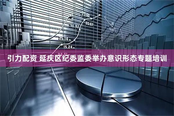 引力配资 延庆区纪委监委举办意识形态专题培训