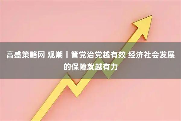 高盛策略网 观潮丨管党治党越有效 经济社会发展的保障就越有力