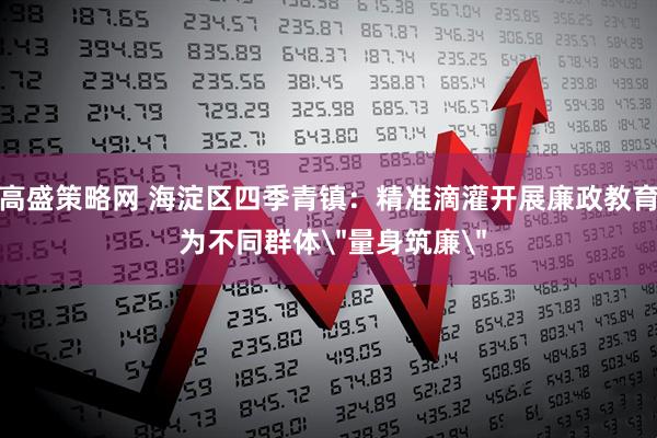 高盛策略网 海淀区四季青镇:精准滴灌开展廉政教育 为不同群体