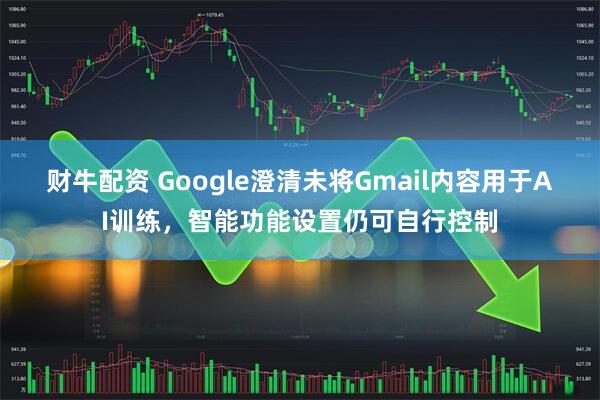 财牛配资 Google澄清未将Gmail内容用于AI训练，智能功能设置仍可自行控制