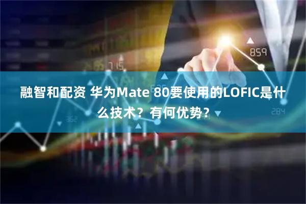 融智和配资 华为Mate 80要使用的LOFIC是什么技术？有何优势？