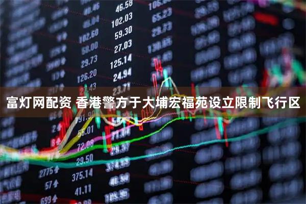 富灯网配资 香港警方于大埔宏福苑设立限制飞行区