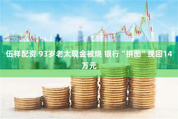 伍祥配资 93岁老太现金被烧 银行“拼图”挽回14万元