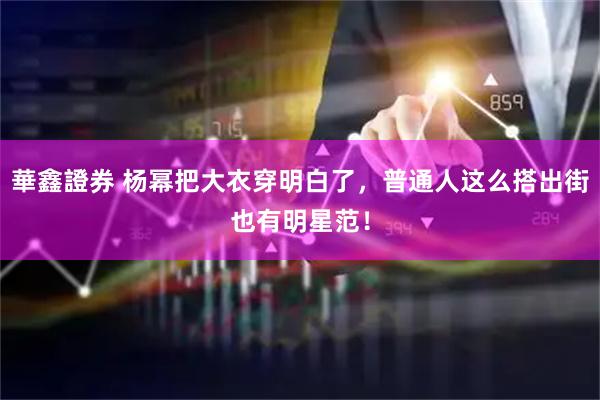 華鑫證券 杨幂把大衣穿明白了，普通人这么搭出街也有明星范！
