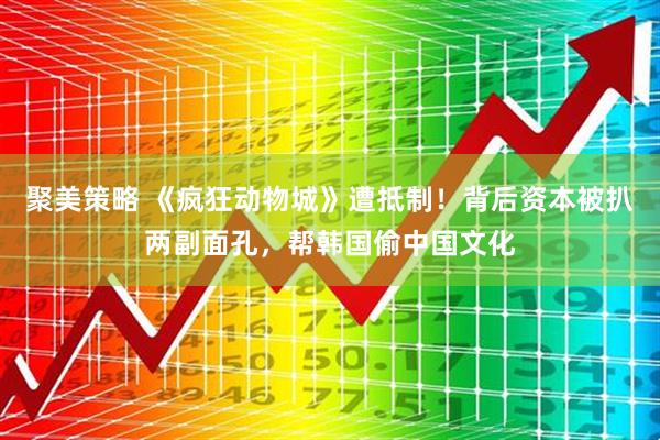 聚美策略 《疯狂动物城》遭抵制！背后资本被扒两副面孔，帮韩国偷中国文化