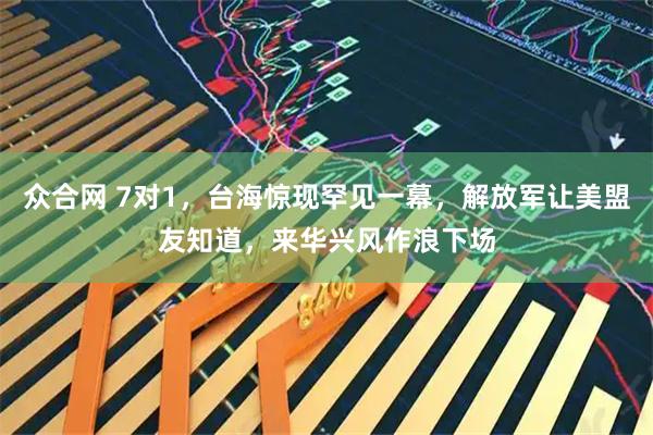 众合网 7对1，台海惊现罕见一幕，解放军让美盟友知道，来华兴风作浪下场