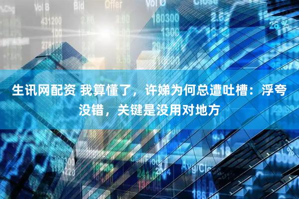 生讯网配资 我算懂了,许娣为何总遭吐槽:浮夸没错,关键是没用对地方