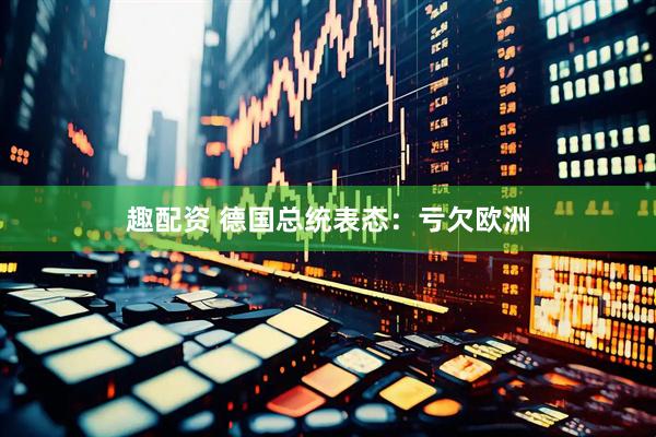 趣配资 德国总统表态：亏欠欧洲
