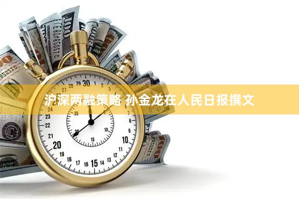 沪深两融策略 孙金龙在人民日报撰文