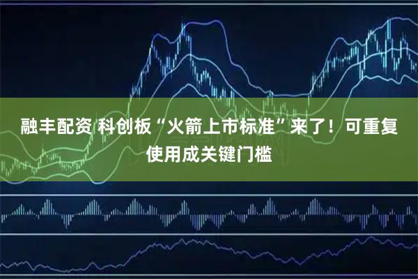 融丰配资 科创板“火箭上市标准”来了！可重复使用成关键门槛
