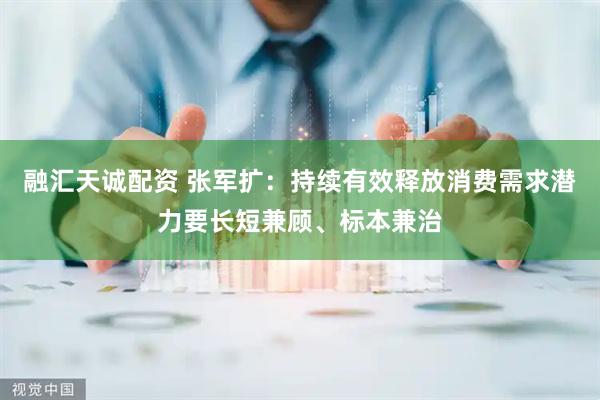 融汇天诚配资 张军扩：持续有效释放消费需求潜力要长短兼顾、标本兼治