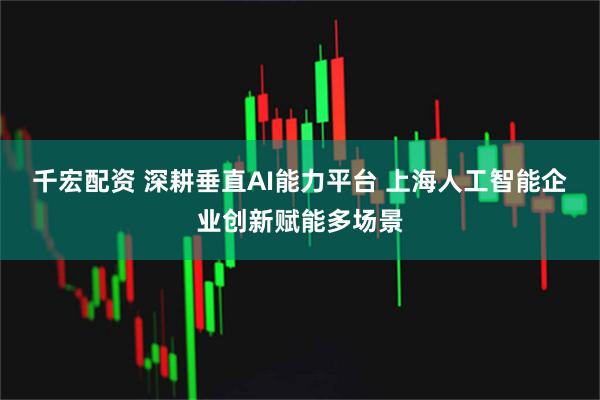 千宏配资 深耕垂直AI能力平台 上海人工智能企业创新赋能多场景