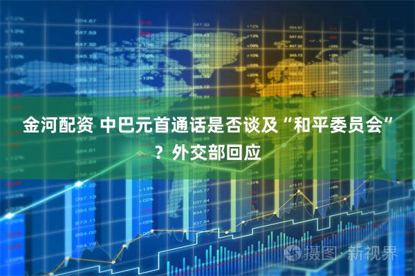 金河配资 中巴元首通话是否谈及“和平委员会”？外交部回应