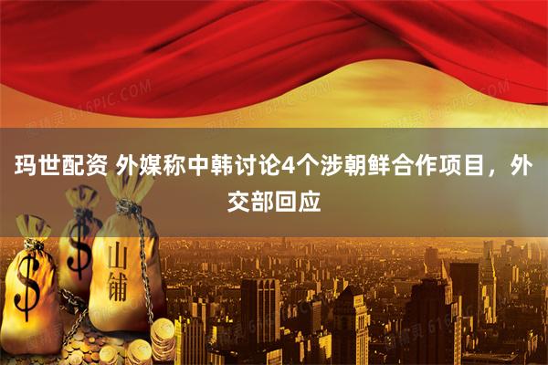 玛世配资 外媒称中韩讨论4个涉朝鲜合作项目，外交部回应