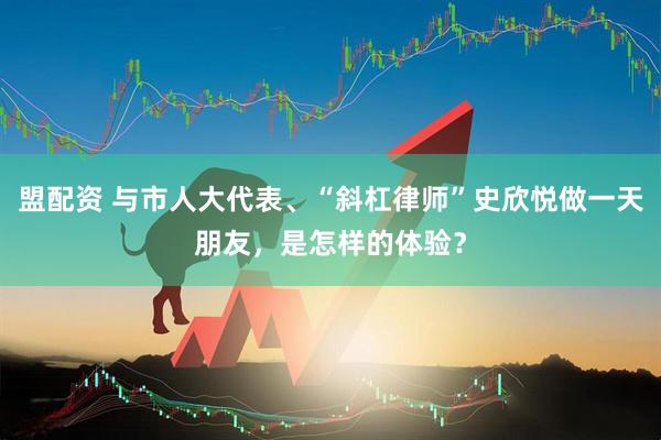 盟配资 与市人大代表、“斜杠律师”史欣悦做一天朋友，是怎样的体验？