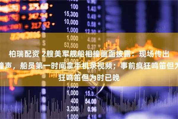 柏瑞配资 2艘美军舰船相撞画面披露：现场传出巨大碰撞声，船员第一时间拿手机录视频；事前疯狂鸣笛但为时已晚