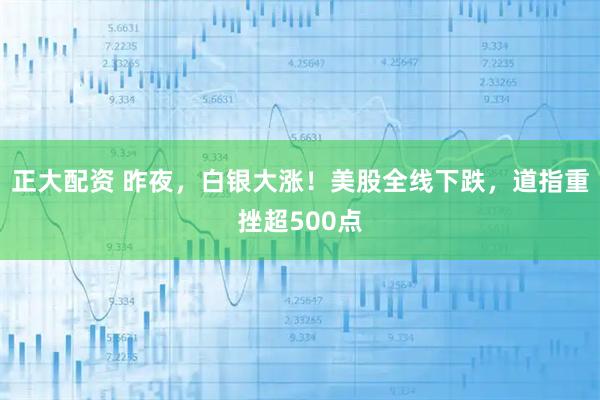 正大配资 昨夜，白银大涨！美股全线下跌，道指重挫超500点