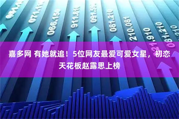嘉多网 有她就追！5位网友最爱可爱女星，初恋天花板赵露思上榜