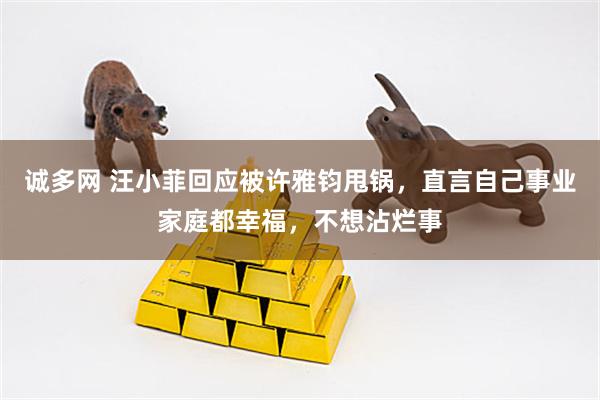 诚多网 汪小菲回应被许雅钧甩锅，直言自己事业家庭都幸福，不想沾烂事