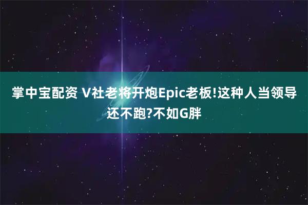 掌中宝配资 V社老将开炮Epic老板!这种人当领导还不跑?不如G胖